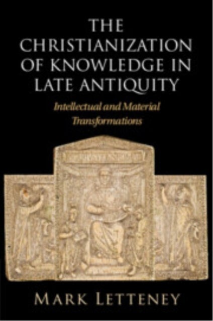 The Christianization of Knowledge in Late Antiquity - Intellectual and Material Transformations