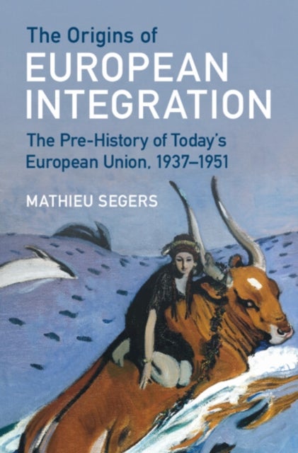 The Origins of European Integration - The Pre-History of Today's European Union, 1937–1951