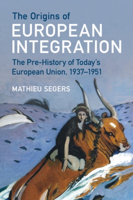 The Origins of European Integration - The Pre-History of Today's European Union, 1937–1951