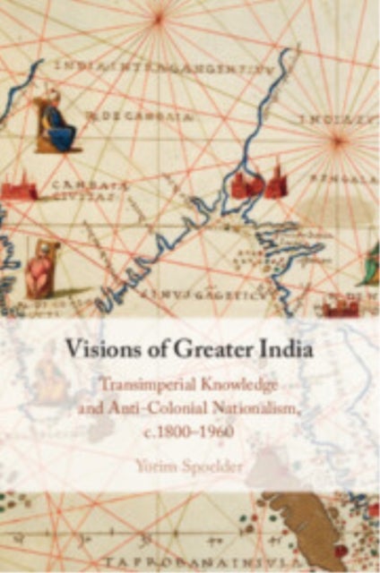 Visions of Greater India - Transimperial Knowledge and Anti-Colonial Nationalism, c.1800–1960