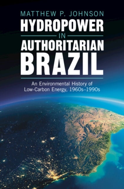 Hydropower in Authoritarian Brazil - An Environmental History of Low-Carbon Energy, 1960s–90s