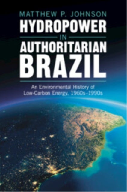 Hydropower in Authoritarian Brazil - An Environmental History of Low-Carbon Energy, 1960s–90s