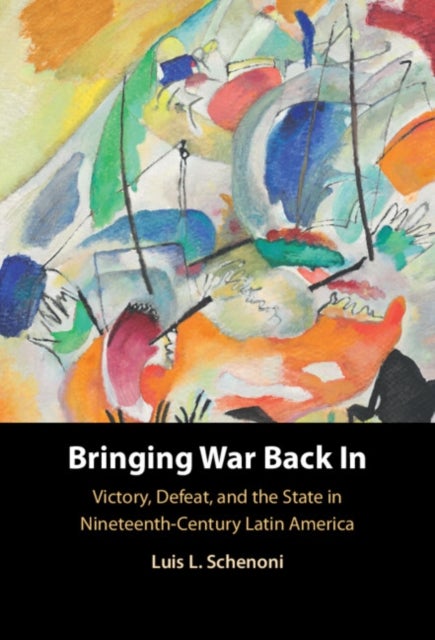 Bringing War Back In - Victory, Defeat, and the State in Nineteenth-Century Latin America