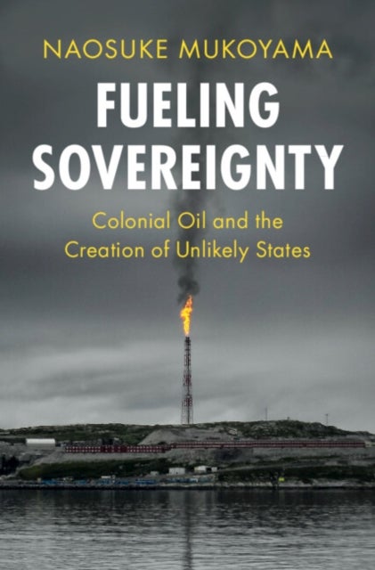Fueling Sovereignty - Colonial Oil and the Creation of Unlikely States