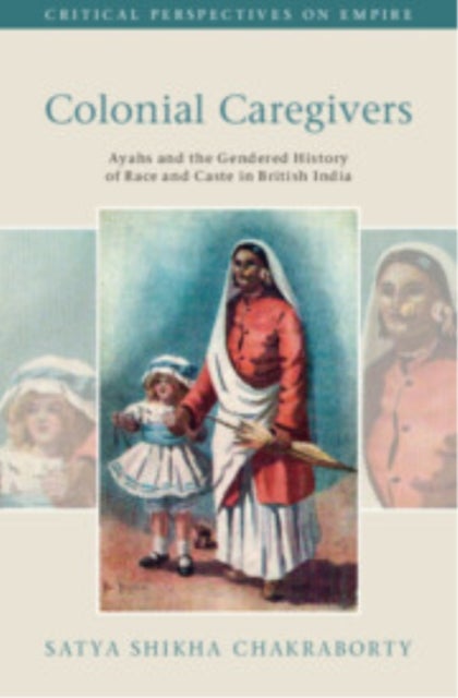 Colonial Caregivers - Ayahs and the Gendered History of Race and Caste in British India