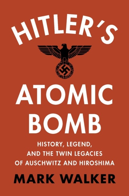Hitler's Atomic Bomb - History, Legend, and the Twin Legacies of Auschwitz and Hiroshima