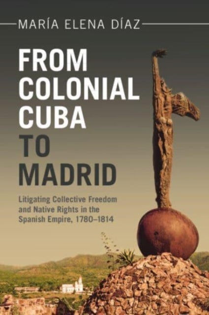 From Colonial Cuba to Madrid - Litigating Collective Freedom and Native Rights in the Spanish Empire, 1780–1814