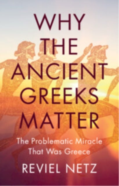 Why the Ancient Greeks Matter - The Problematic Miracle that was Greece