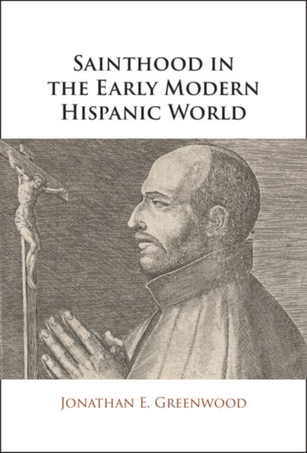 Sainthood in the Early Modern Hispanic World - Miracles, Devotional Objects, and the Transformation of Canonization in the Cause of Ignatius of Loyola