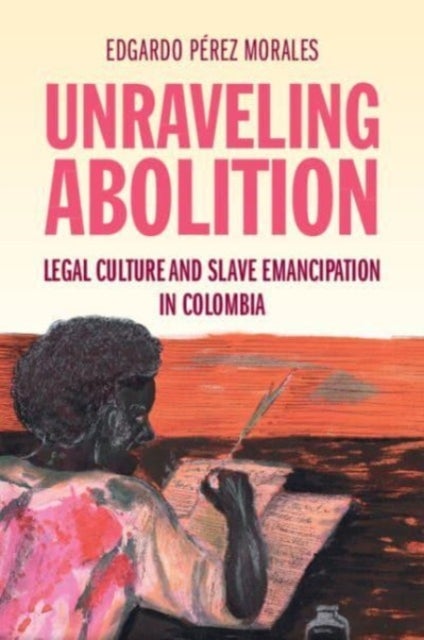 Unraveling Abolition - Legal Culture and Slave Emancipation in Colombia