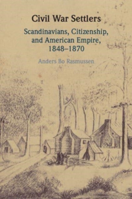 Civil War Settlers - Scandinavians, Citizenship, and American Empire, 1848–1870