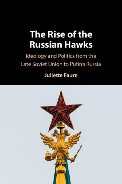 The Rise of the Russian Hawks - Ideology and Politics from the Late Soviet Union to Putin's Russia