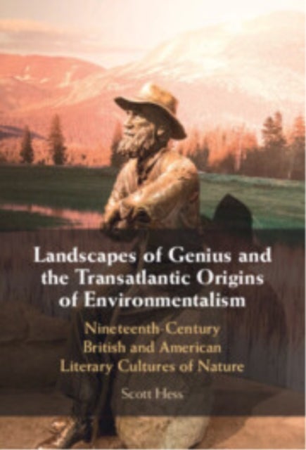 Landscapes of Genius and the Transatlantic Origins of Environmentalism - Nineteenth-Century British and American Literary Cultures of Nature