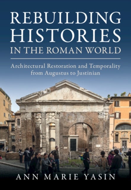 Rebuilding Histories in the Roman World - Architectural Restoration and Temporality from Augustus to Justinian