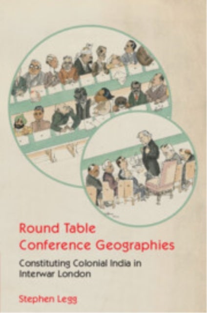 Round Table Conference Geographies - Constituting Colonial India in Interwar London