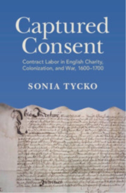 Captured Consent - Contract Labor in English Charity, Colonization, and War, 1600–1700