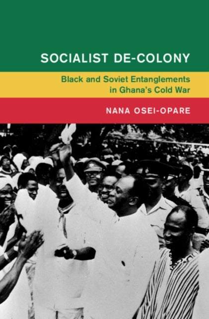 Socialist De-Colony - Black and Soviet Entanglements in Ghana's Cold War