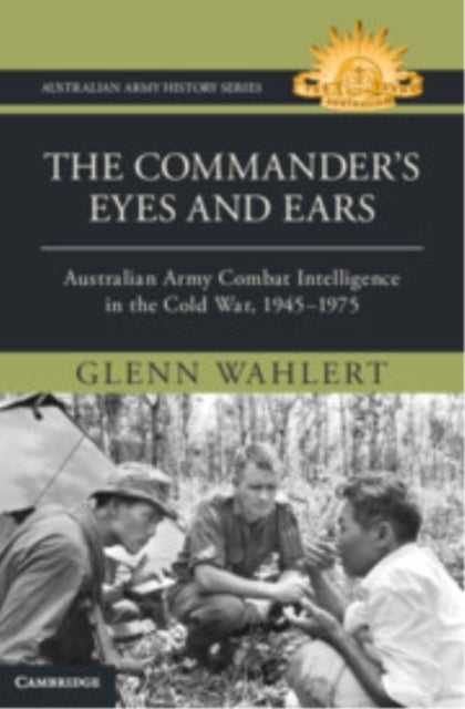The Commander's Eyes and Ears - Australian Army Combat Intelligence in the Cold War, 1945–1975