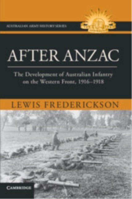 After Anzac - The Development of Australian Infantry on the Western Front, 1916–1918