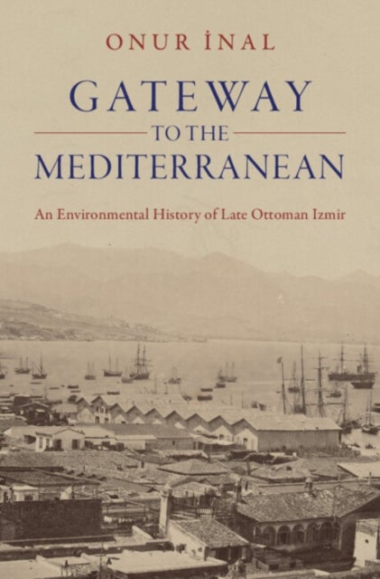 Gateway to the Mediterranean - An Environmental History of Late Ottoman Izmir