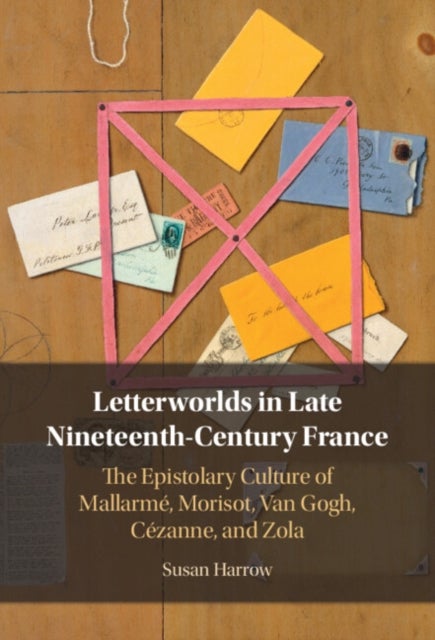 Letterworlds in Late Nineteenth-Century France - The Epistolary Culture of Mallarme, Morisot, Van Gogh, Cezanne, and Zola