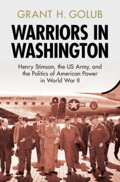Warriors in Washington - Henry Stimson, the US Army, and the Politics of American Power in World War II