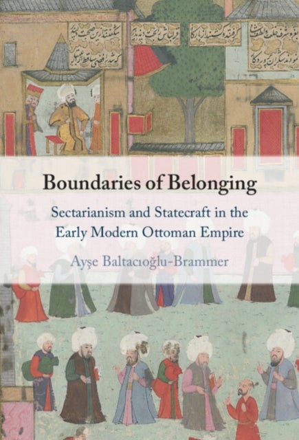 Boundaries of Belonging - Sectarianism and Statecraft in the Early Modern Ottoman Empire