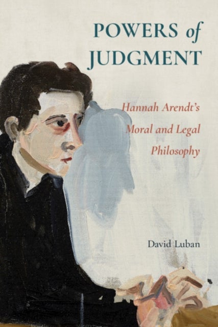 Powers of Judgment - Hannah Arendt's Moral and Legal Philosophy