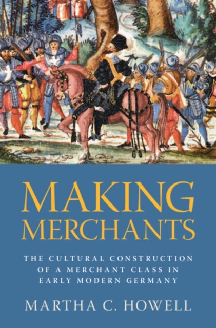Making Merchants - The Cultural Construction of a Merchant Class in Early Modern Germany