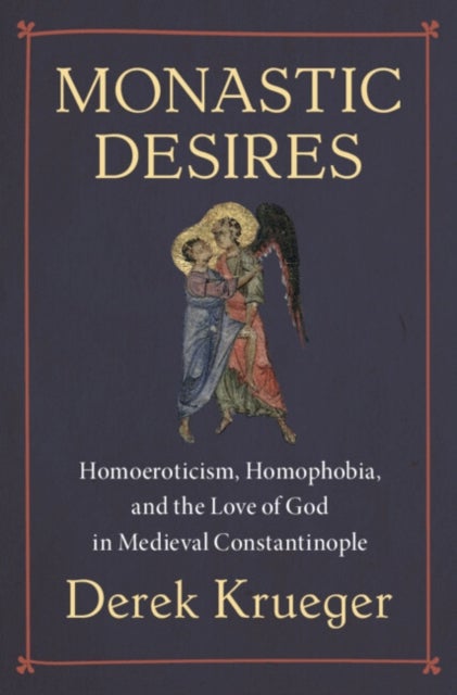 Monastic Desires - Homoeroticism, Homophobia, and the Love of God in Medieval Constantinople