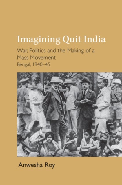 Imagining Quit India - War, Politics and the Making of a Mass Movement, Bengal 1940–45