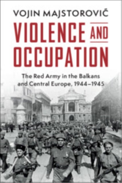 Violence and Occupation - The Red Army in the Balkans and Central Europe, 1944–1945