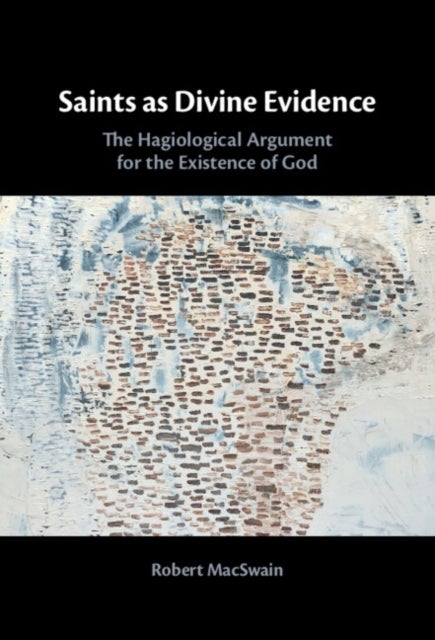 Saints as Divine Evidence - The Hagiological&nbsp;Argument for the Existence of God