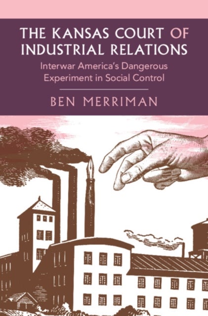 The Kansas Court of Industrial Relations - Interwar America's Dangerous Experiment in Social Control