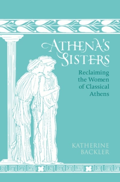 Athena's Sisters - Reclaiming the Women of Classical Athens