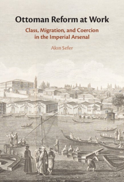 Ottoman Reform at Work - Class, Migration, and Coercion in the Imperial Arsenal