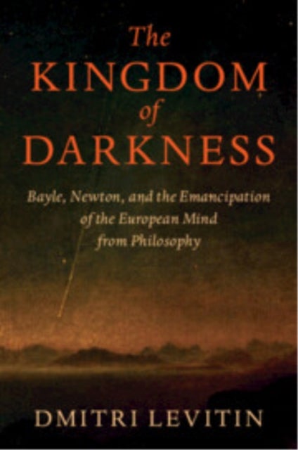 The Kingdom of Darkness - Bayle, Newton, and the Emancipation of the European Mind from Philosophy