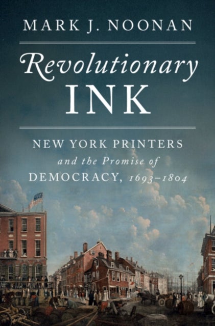 Revolutionary Ink - New York Printers and the Promise of Democracy, 1693–1804