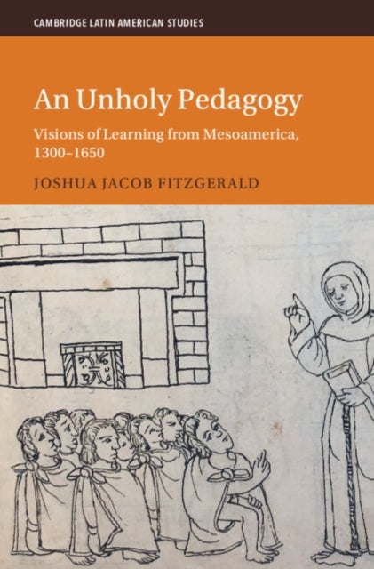 An Unholy Pedagogy - Visions of Learning from Mesoamerica, 1300-1650