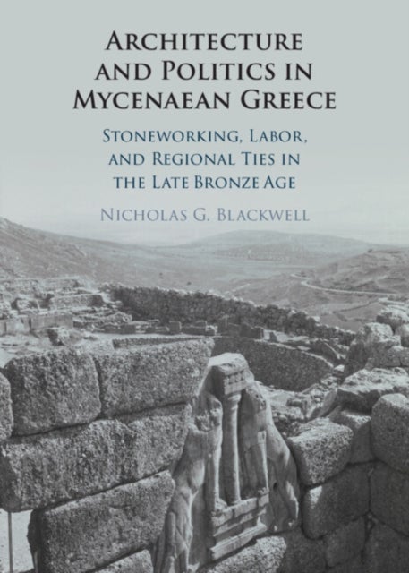 Architecture and Politics in Mycenaean Greece - Stoneworking, Labor, and Regional Ties in the Late Bronze Age