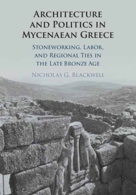 Architecture and Politics in Mycenaean Greece - Stoneworking, Labor, and Regional Ties in the Late Bronze Age