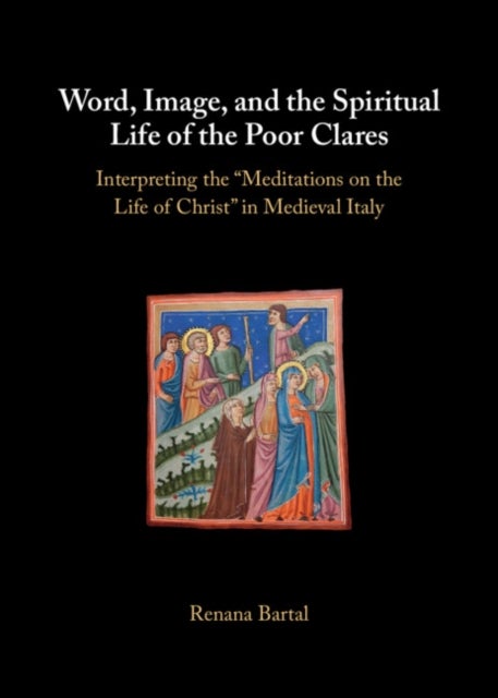 Word, Image, and the Spiritual Life of the Poor Clares - Interpreting the 'Meditations on the Life of Christ' in Medieval Italy