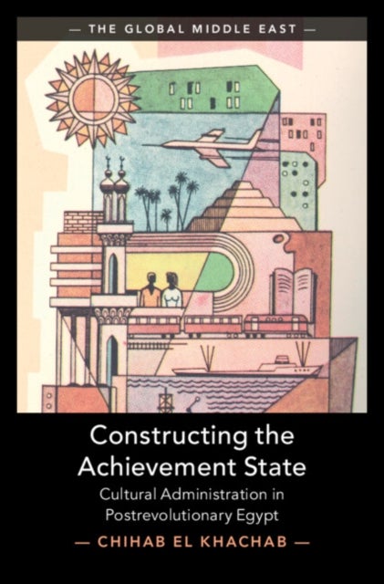 Constructing the Achievement State - Cultural Administration in Postrevolutionary Egypt