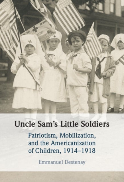 Uncle Sam's Little Soldiers - Patriotism, Mobilization, and the Americanization of Children, 1914–1918