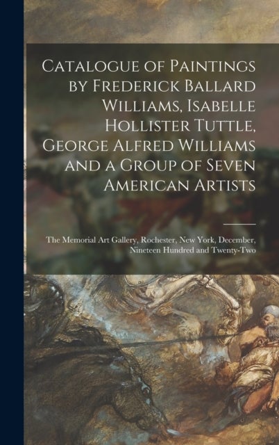 Catalogue of Paintings by Frederick Ballard Williams, Isabelle Hollister Tuttle, George Alfred Willi - the Memorial Art Gallery, Rochester, New York, December, Nineteen Hundred and Twenty-two
