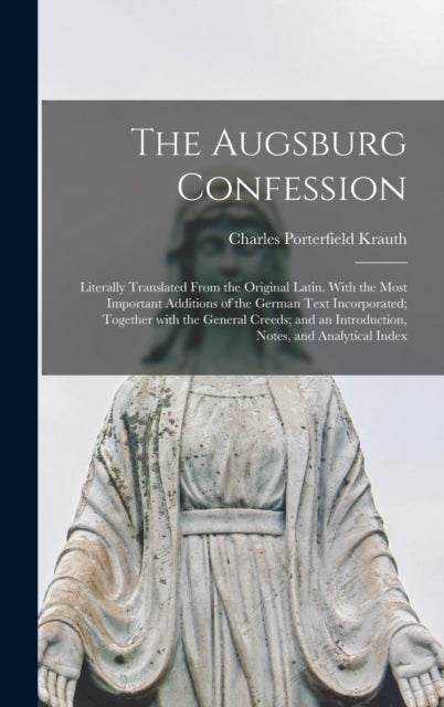 The Augsburg Confession - Literally Translated From the Original Latin. With the Most Important Additions of the German Text Incorporated; Together With the General Creeds; and an Introduction, Notes, and Analytical Index