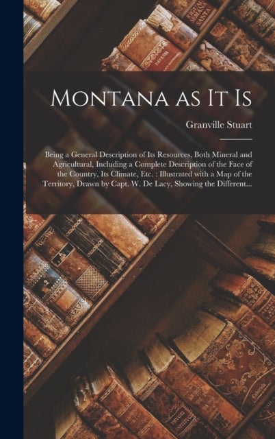 Montana as It is [microform] - Being a General Description of Its Resources, Both Mineral and Agricultural, Including a Complete Description of the Face of the Country, Its Climate, Etc.: Illustrated With a Map of the Territory, Drawn by Capt. W. De...