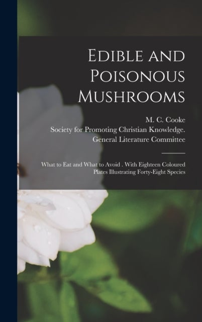 Edible and Poisonous Mushrooms - What to Eat and What to Avoid . With Eighteen Coloured Plates Illustrating Forty-eight Species