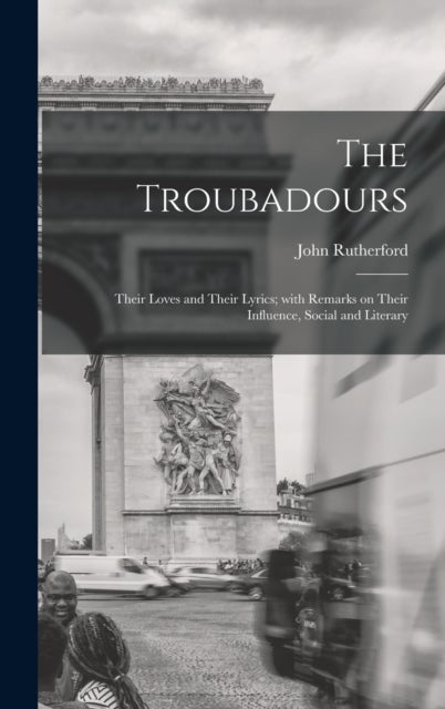 The Troubadours - Their Loves and Their Lyrics; With Remarks on Their Influence, Social and Literary