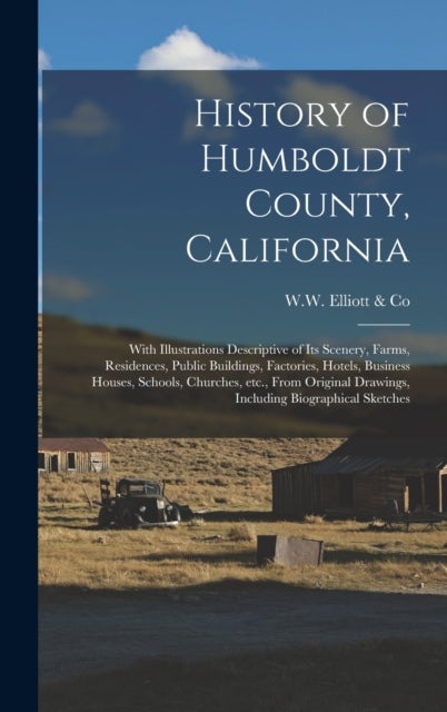 History of Humboldt County, California - With Illustrations Descriptive of Its Scenery, Farms, Residences, Public Buildings, Factories, Hotels, Business Houses, Schools, Churches, Etc., From Original Drawings, Including Biographical Sketches